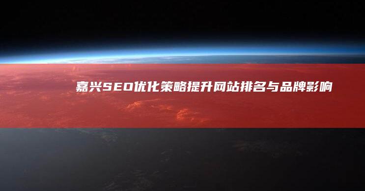 嘉兴SEO优化策略：提升网站排名与品牌影响力