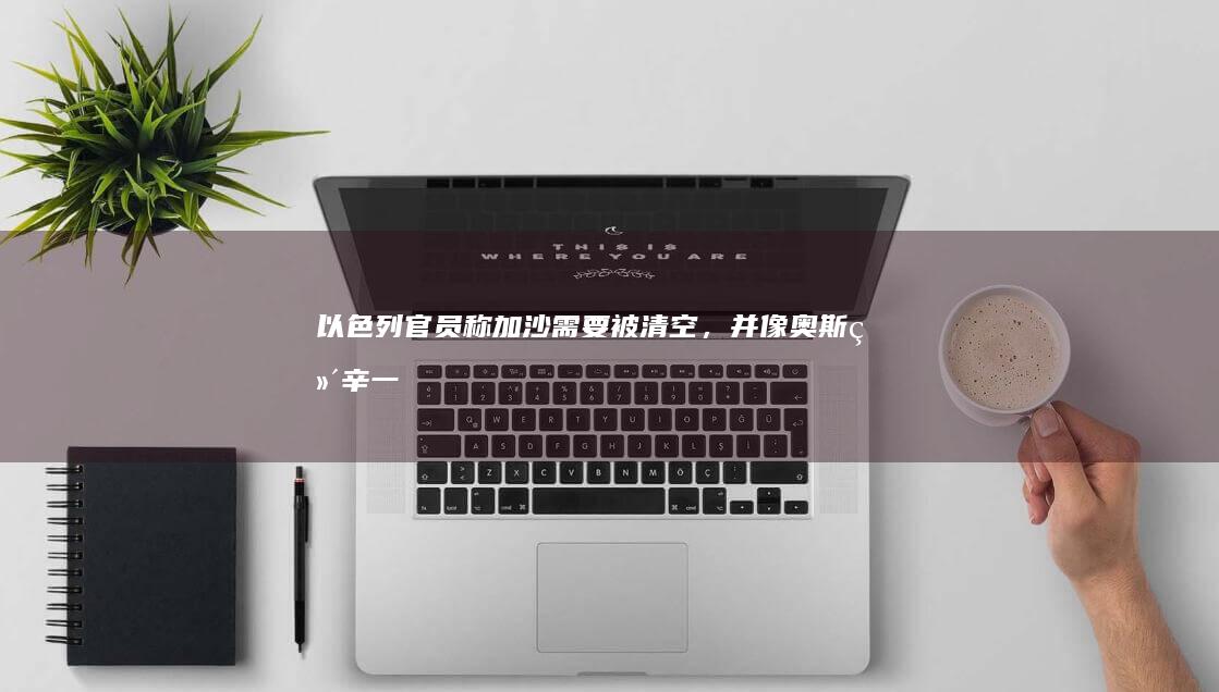 以色列官员称「加沙需要被清空，并像奥斯维辛一样成为博物馆」，引发巨大争议，如何看待其言论？